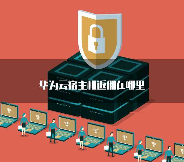 华为云宿主机返佣在哪里