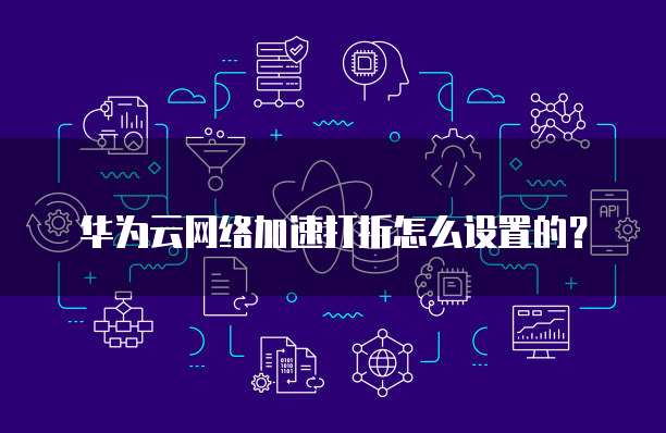 华为云网络加速打折怎么设置的?