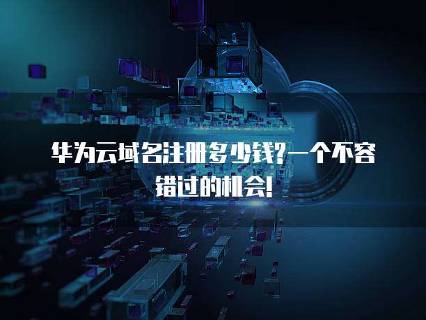 华为云域名注册多少钱?一个不容错过的机会!