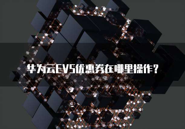 华为云EVS优惠券在哪里操作?