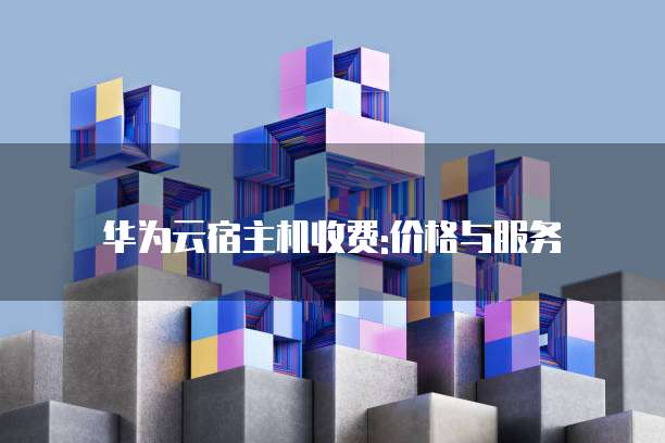 华为云宿主机收费:价格与服务