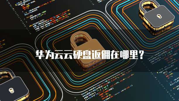 华为云云硬盘返佣在哪里？