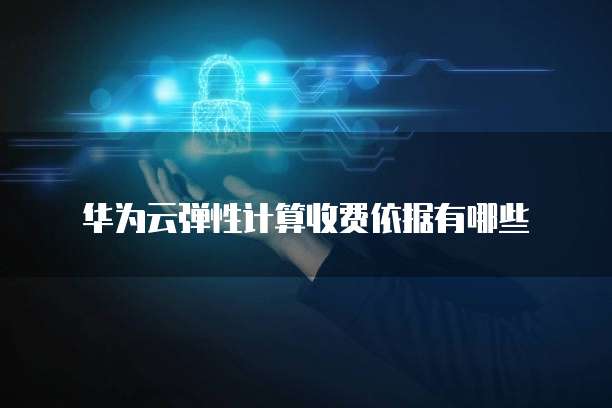 华为云弹性计算收费依据有哪些