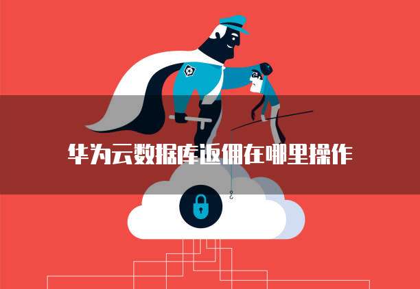 华为云数据库返佣在哪里操作