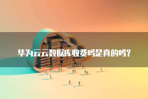 华为云云数据库收费吗是真的吗?