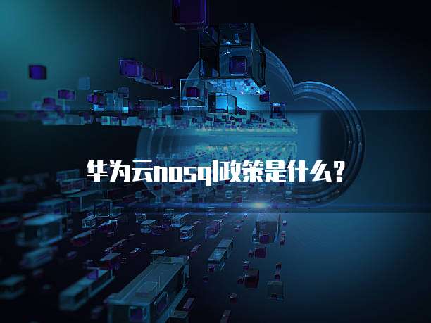 华为云nosql政策是什么?