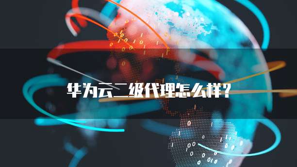 华为云二级代理怎么样？
