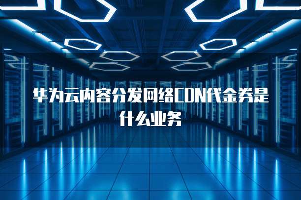 华为云内容分发网络CDN代金券是什么业务