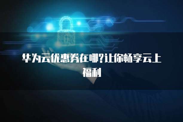 华为云优惠券在哪?让你畅享云上福利
