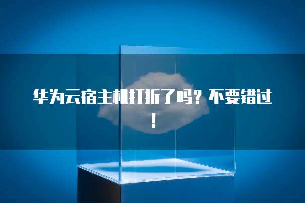 华为云宿主机打折了吗?不要错过!