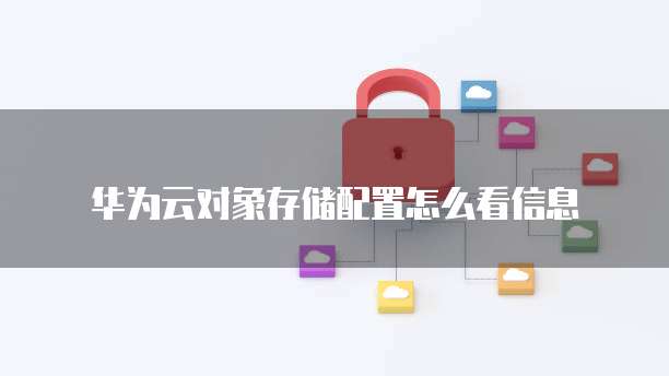 华为云对象存储配置怎么看信息