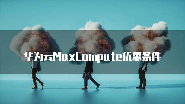 华为云MaxCompute优惠条件