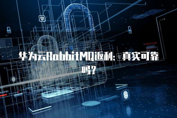 华为云RabbitMQ返利:真实可靠吗?