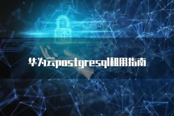 华为云postgresql租用指南