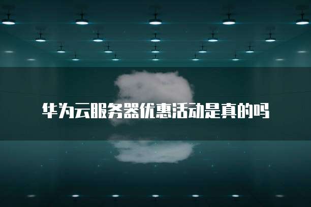 华为云服务器优惠活动是真的吗