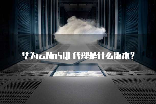 华为云NoSQL代理是什么版本？