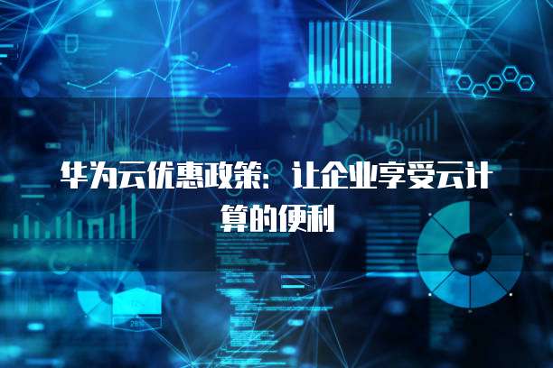 华为云优惠政策:让企业享受云计算的便利