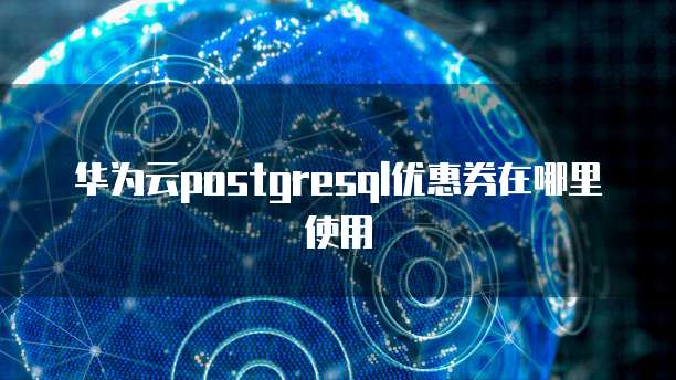 华为云postgresql优惠券在哪里使用