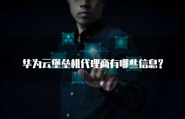 华为云堡垒机代理商有哪些信息?