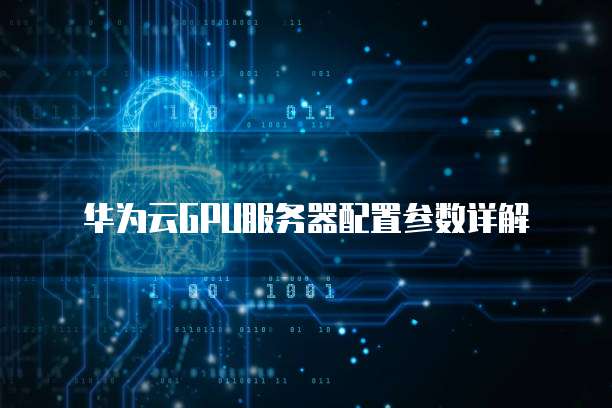 华为云GPU服务器配置参数详解