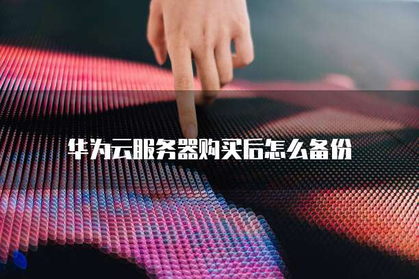 华为云服务器购买后怎么备份