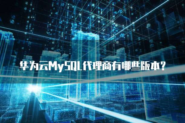 华为云MySQL代理商有哪些版本？