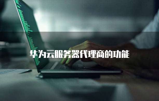 华为云服务器代理商的功能