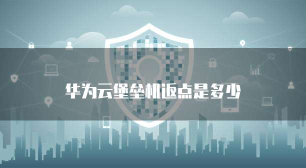 华为云堡垒机返点是多少
