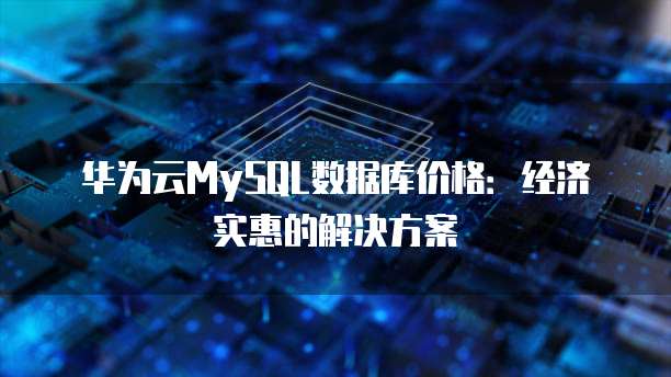 华为云MySQL数据库价格:经济实惠的解决方案