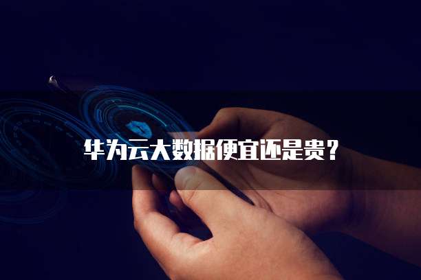 华为云大数据便宜还是贵?