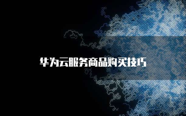 华为云服务商品购买技巧