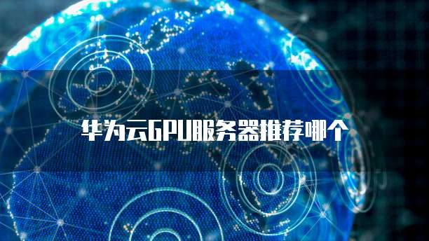 华为云GPU服务器推荐哪个