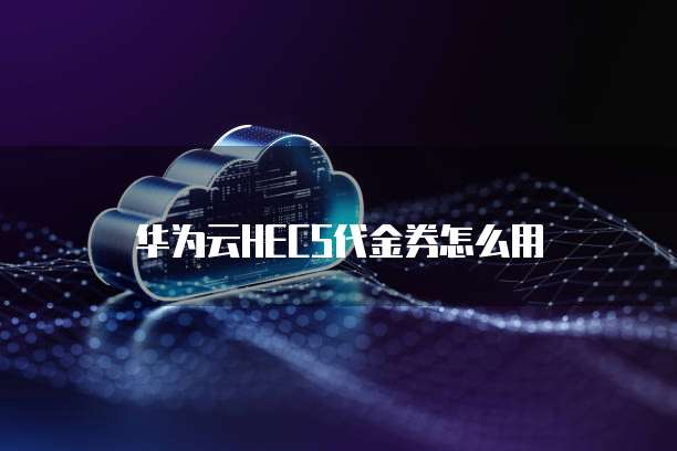 华为云HECS代金券怎么用