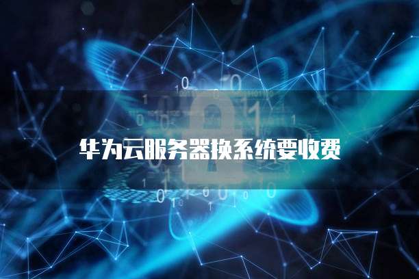 华为云服务器换系统要收费