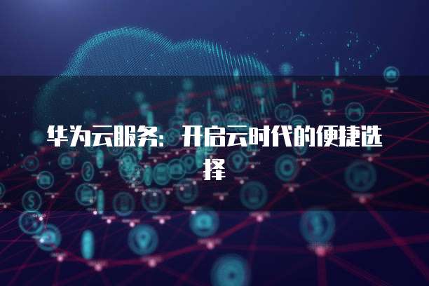 华为云服务：开启云时代的便捷选择