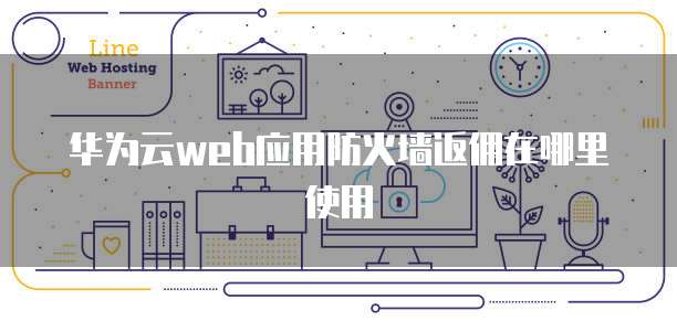华为云web应用防火墙返佣在哪里使用