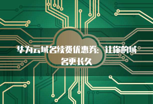 华为云域名续费优惠券：让你的域名更长久