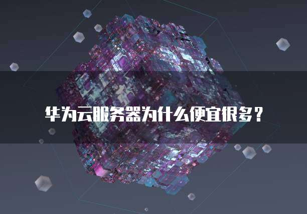 华为云服务器为什么便宜很多?