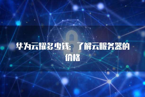 华为云耀多少钱:了解云服务器的价格