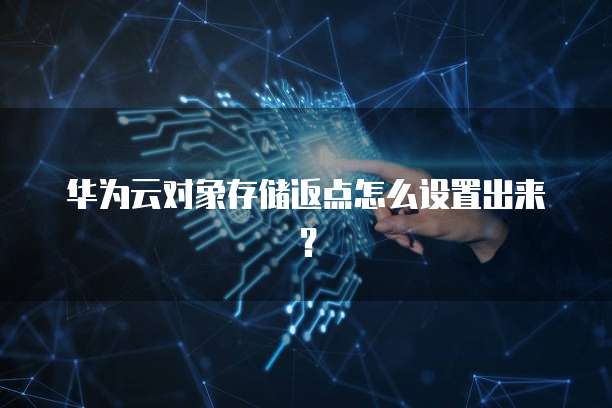 华为云对象存储返点怎么设置出来?