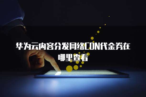 华为云内容分发网络CDN代金券在哪里查看