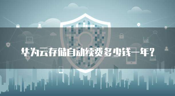 华为云存储自动续费多少钱一年?
