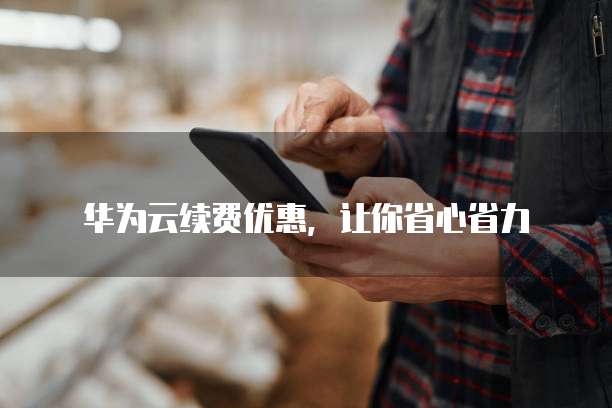 华为云续费优惠,让你省心省力