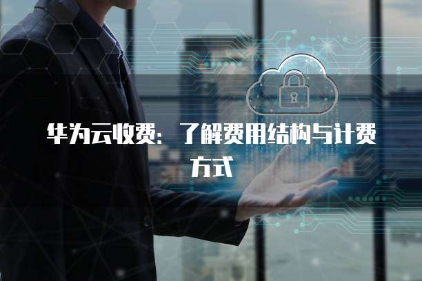 华为云收费:了解费用结构与计费方式