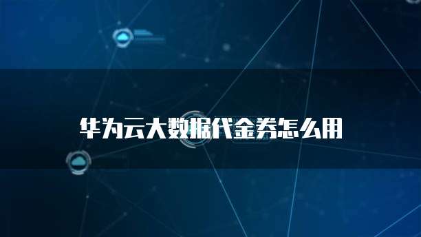 华为云大数据代金券怎么用