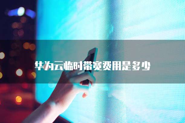 华为云临时带宽费用是多少