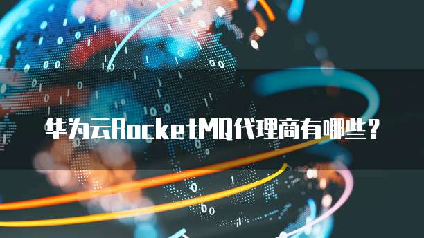华为云RocketMQ代理商有哪些?
