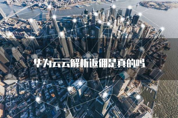华为云云解析返佣是真的吗