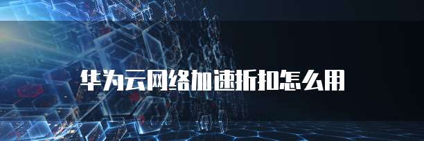 华为云网络加速折扣怎么用