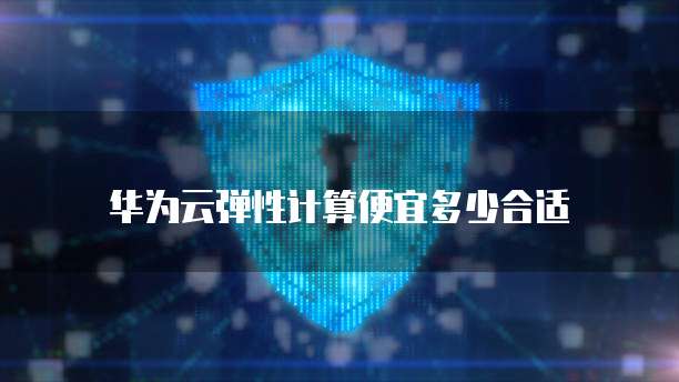 华为云弹性计算便宜多少合适